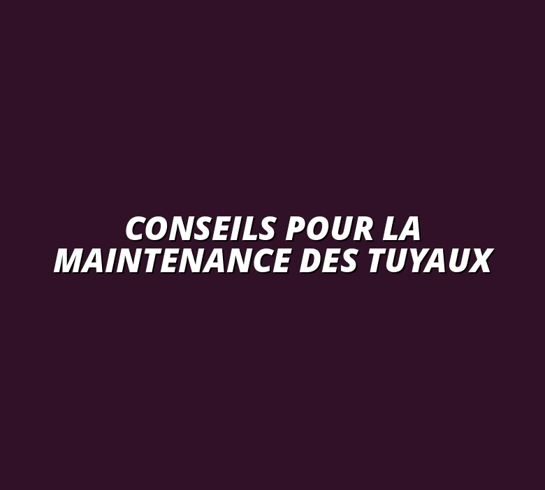 Conseils pour la maintenance des tuyaux